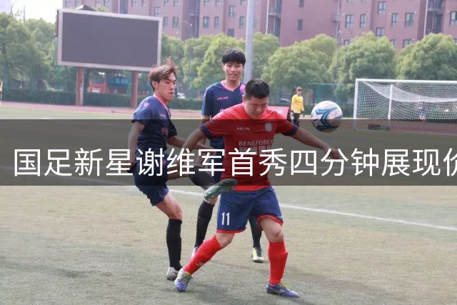 国足新星谢维军首秀四分钟展现价值 未来可期引发期待