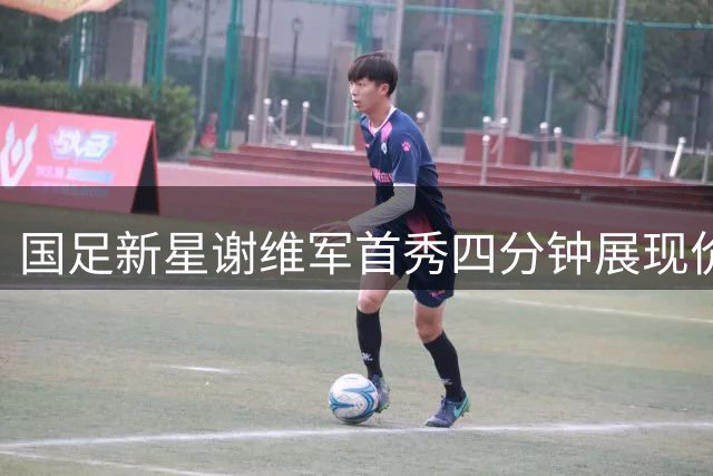 国足新星谢维军首秀四分钟展现价值 未来可期引发期待