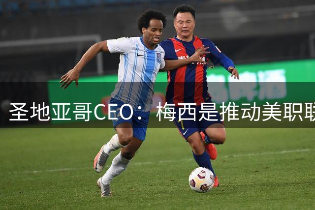 圣地亚哥CEO：梅西是推动美职联发展的第一引擎，第二是世界杯