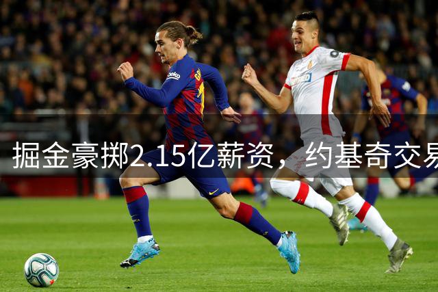 掘金豪掷2.15亿薪资，约基奇交易暗含隐忧？