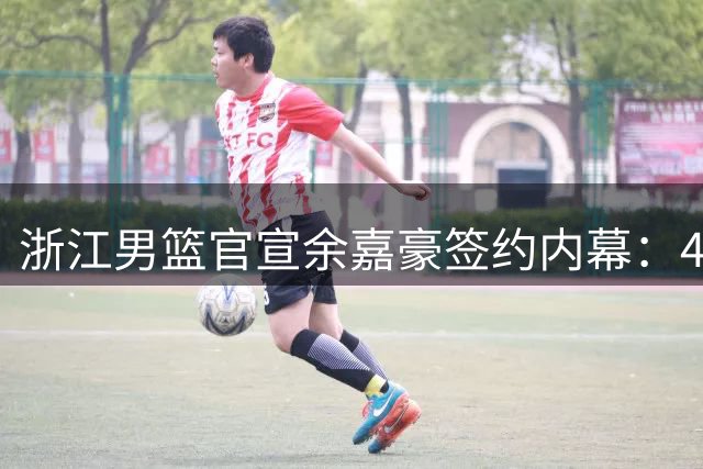 浙江男篮官宣余嘉豪签约内幕：4年B类合约暗藏激励玄机