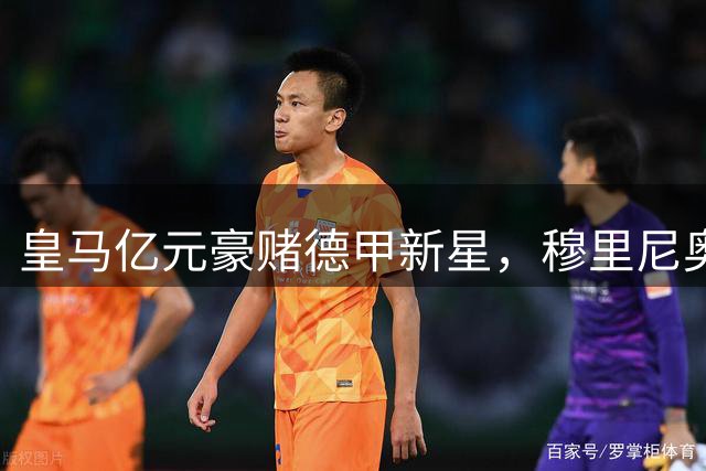 皇马亿元豪赌德甲新星，穆里尼奥的战术实验能否成功？