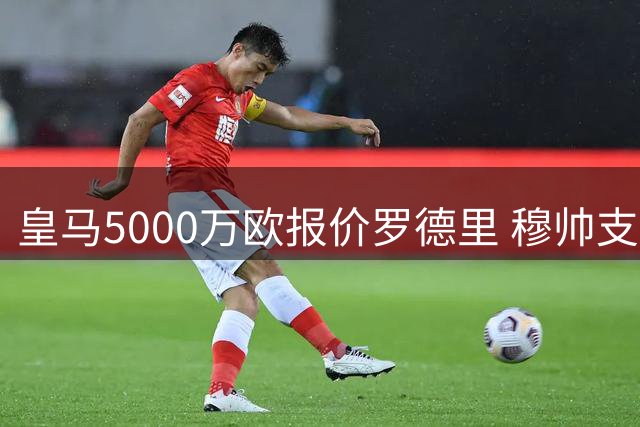 皇马5000万欧报价罗德里 穆帅支持十分看好交易达成