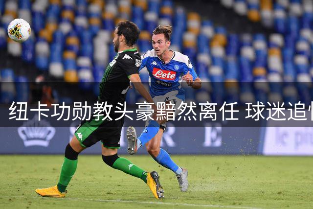 纽卡功勋教头豪黯然离任 球迷追忆欧冠奇迹与奖杯荣光