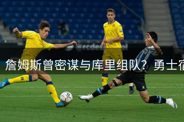 詹姆斯曾密谋与库里组队？勇士宿敌身份成最大阻碍