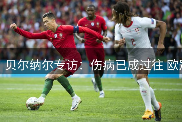 贝尔纳尔专访：伤病已成过往 欧冠奖杯是巴萨全队共同梦想