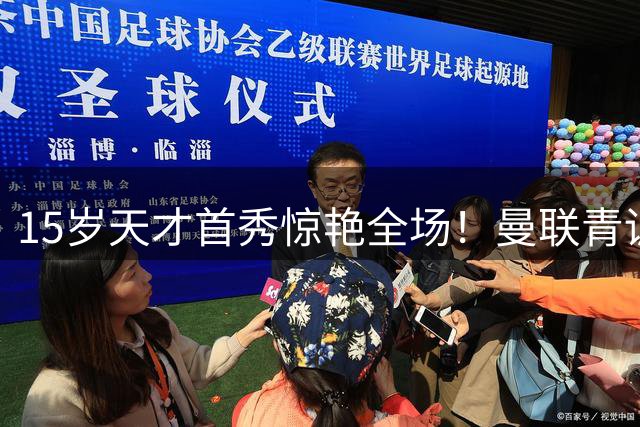 15岁天才首秀惊艳全场！曼联青训又现超级新秀 改写队史纪录