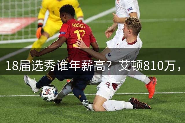 18届选秀谁年薪高？艾顿810万，东契奇4980万，布伦森绝了