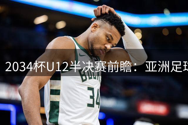 2034杯U12半决赛前瞻：亚洲足球新锐与传统青训的战术博弈