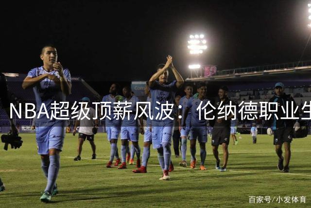 NBA超级顶薪风波：伦纳德职业生涯或面临重大转折